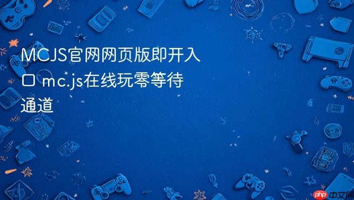 MCJS官网网页版即开入口_mc.js在线玩零等待通道