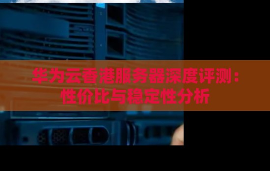 华为云香港服务器怎么样：价格性价比与稳定性分析