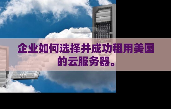 企业如何选择并成功租用美国的云服务器