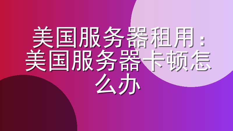 美国服务器租用：美国服务器卡顿怎么办