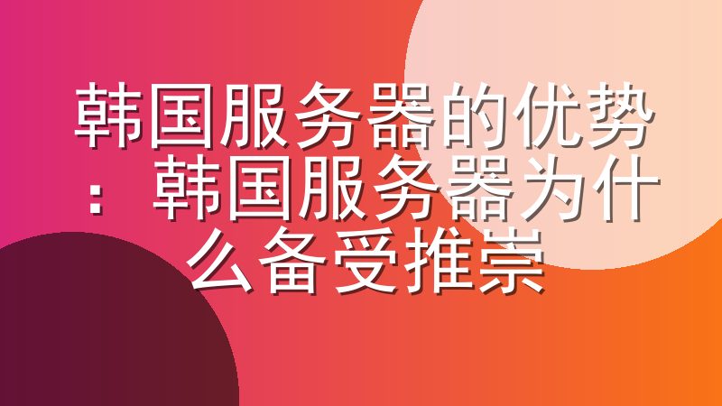 韩国服务器的优势：韩国服务器为什么备受推崇
