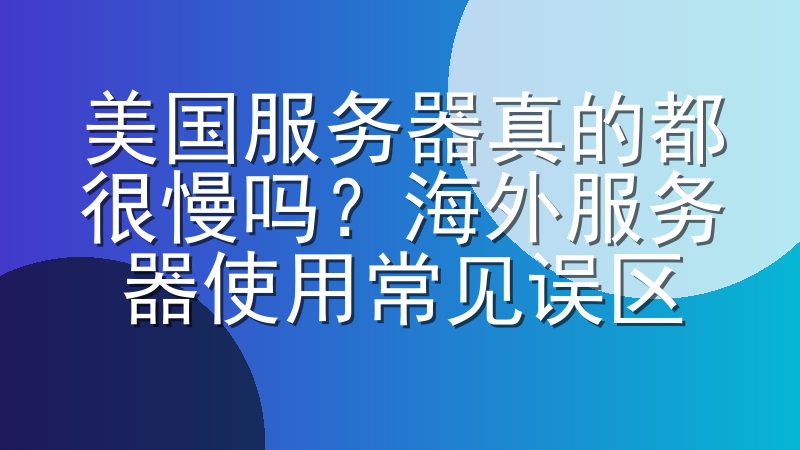 美国服务器真的都很慢吗？海外服务器使用常见误区